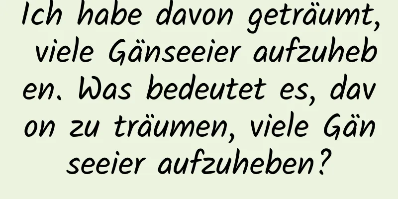 Ich habe davon geträumt, viele Gänseeier aufzuheben. Was bedeutet es, davon zu träumen, viele Gänseeier aufzuheben?