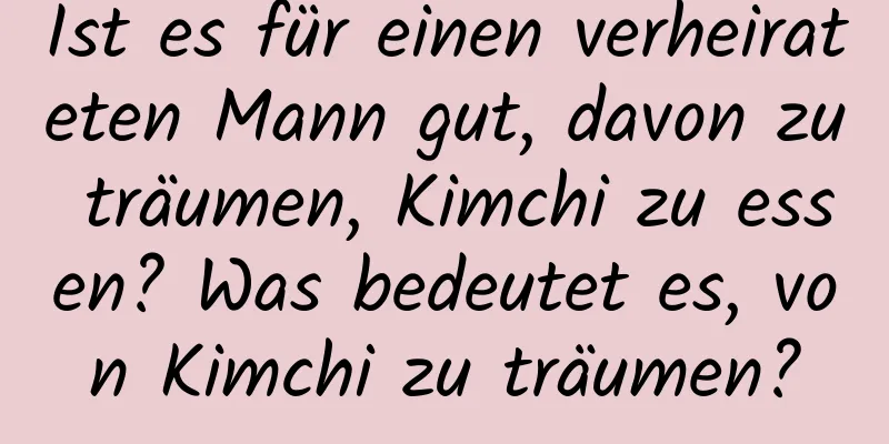 Ist es für einen verheirateten Mann gut, davon zu träumen, Kimchi zu essen? Was bedeutet es, von Kimchi zu träumen?