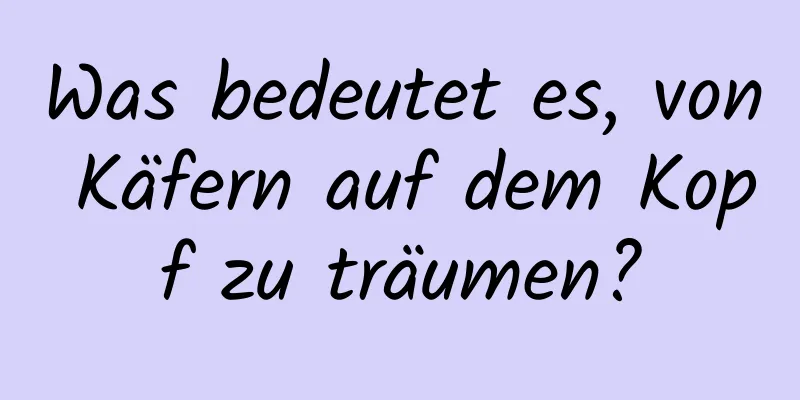 Was bedeutet es, von Käfern auf dem Kopf zu träumen?