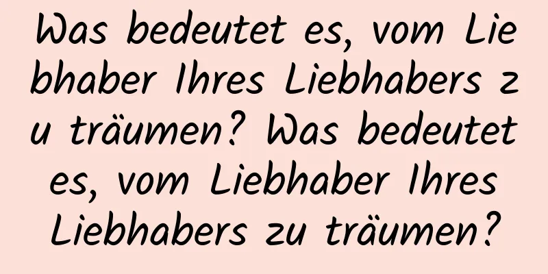 Was bedeutet es, vom Liebhaber Ihres Liebhabers zu träumen? Was bedeutet es, vom Liebhaber Ihres Liebhabers zu träumen?