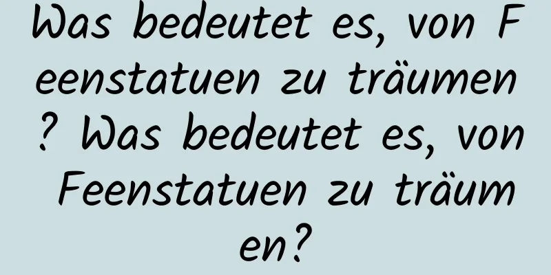 Was bedeutet es, von Feenstatuen zu träumen? Was bedeutet es, von Feenstatuen zu träumen?