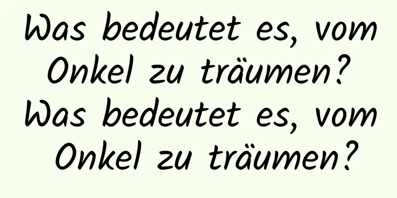 Was bedeutet es, vom Onkel zu träumen? Was bedeutet es, vom Onkel zu träumen?