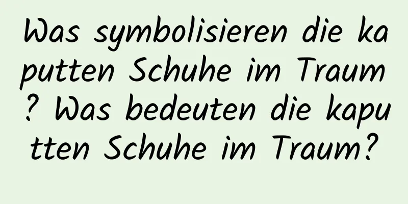 Was symbolisieren die kaputten Schuhe im Traum? Was bedeuten die kaputten Schuhe im Traum?