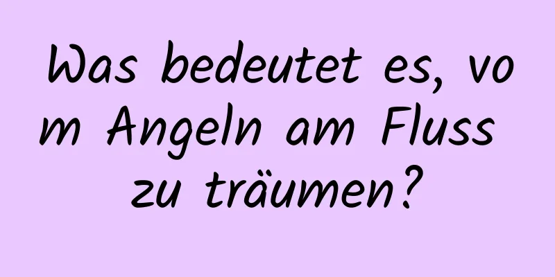 Was bedeutet es, vom Angeln am Fluss zu träumen?