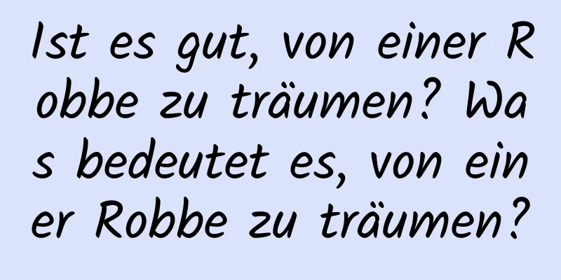 Ist es gut, von einer Robbe zu träumen? Was bedeutet es, von einer Robbe zu träumen?