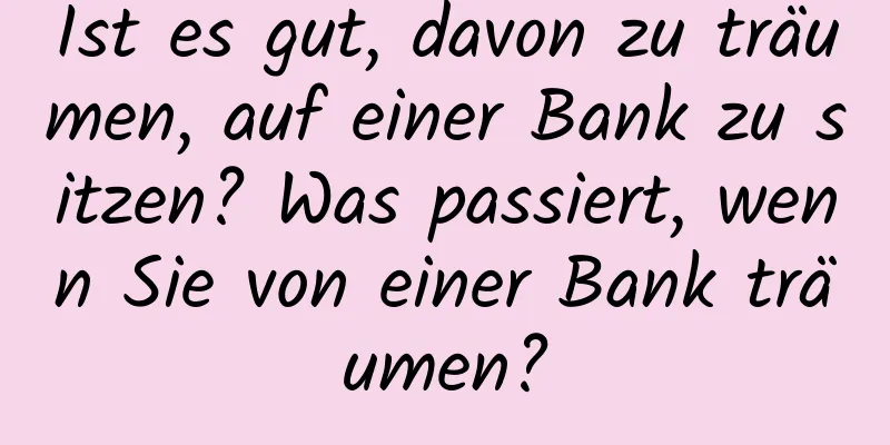 Ist es gut, davon zu träumen, auf einer Bank zu sitzen? Was passiert, wenn Sie von einer Bank träumen?