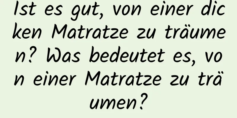 Ist es gut, von einer dicken Matratze zu träumen? Was bedeutet es, von einer Matratze zu träumen?