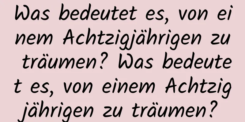 Was bedeutet es, von einem Achtzigjährigen zu träumen? Was bedeutet es, von einem Achtzigjährigen zu träumen?