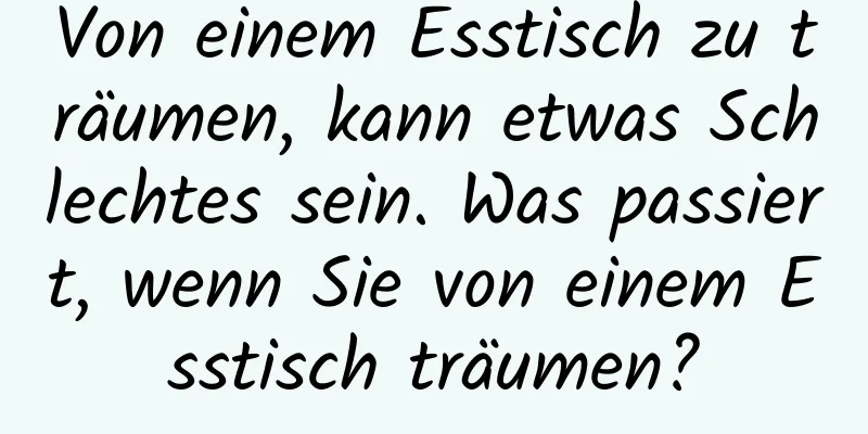 Von einem Esstisch zu träumen, kann etwas Schlechtes sein. Was passiert, wenn Sie von einem Esstisch träumen?