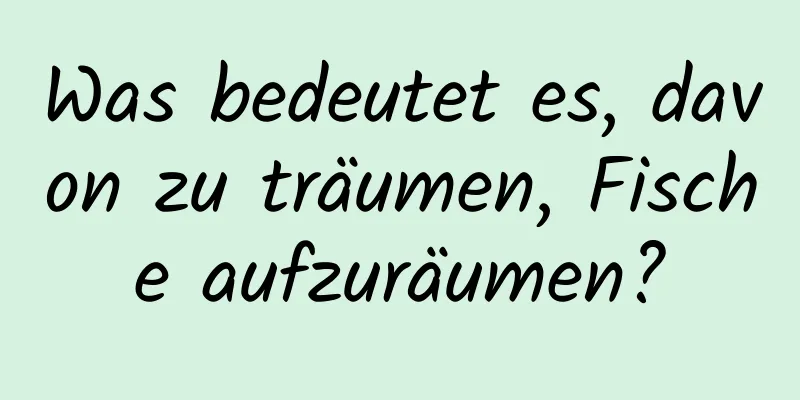 Was bedeutet es, davon zu träumen, Fische aufzuräumen?