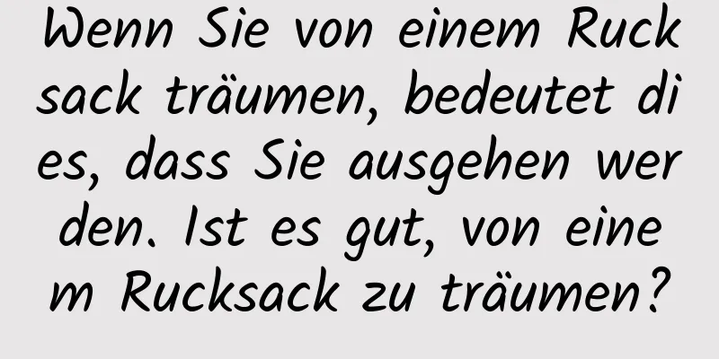 Wenn Sie von einem Rucksack träumen, bedeutet dies, dass Sie ausgehen werden. Ist es gut, von einem Rucksack zu träumen?