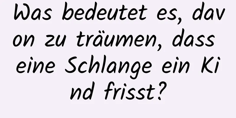 Was bedeutet es, davon zu träumen, dass eine Schlange ein Kind frisst?