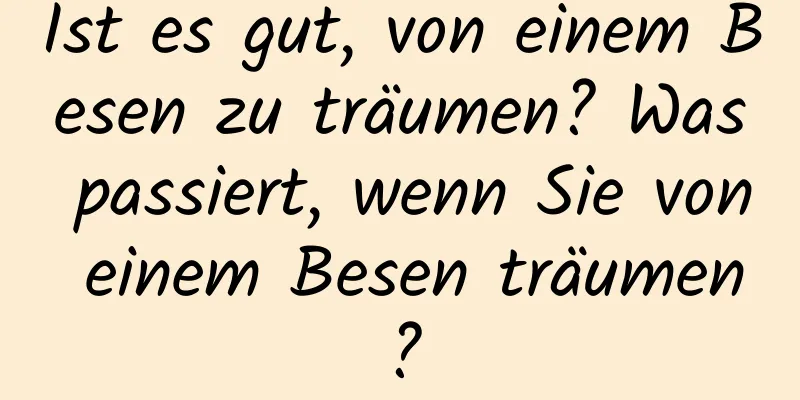 Ist es gut, von einem Besen zu träumen? Was passiert, wenn Sie von einem Besen träumen?