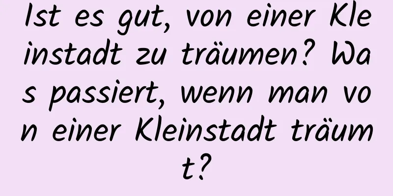 Ist es gut, von einer Kleinstadt zu träumen? Was passiert, wenn man von einer Kleinstadt träumt?