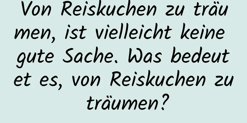 Von Reiskuchen zu träumen, ist vielleicht keine gute Sache. Was bedeutet es, von Reiskuchen zu träumen?