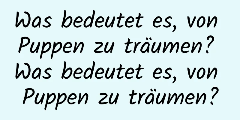 Was bedeutet es, von Puppen zu träumen? Was bedeutet es, von Puppen zu träumen?