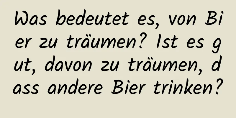 Was bedeutet es, von Bier zu träumen? Ist es gut, davon zu träumen, dass andere Bier trinken?