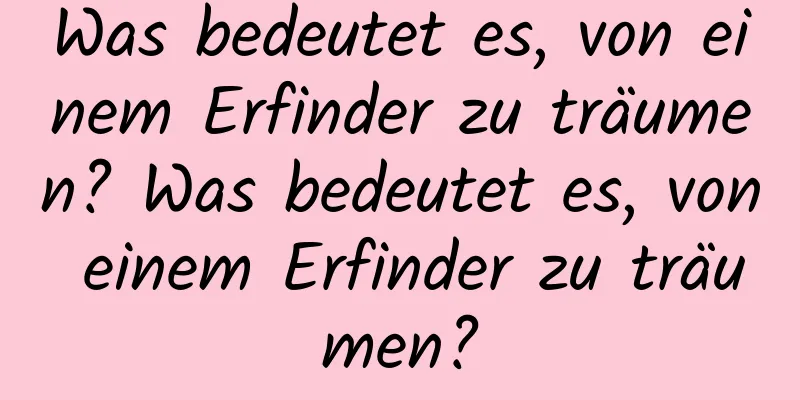 Was bedeutet es, von einem Erfinder zu träumen? Was bedeutet es, von einem Erfinder zu träumen?