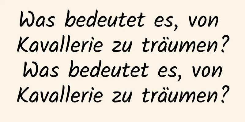 Was bedeutet es, von Kavallerie zu träumen? Was bedeutet es, von Kavallerie zu träumen?