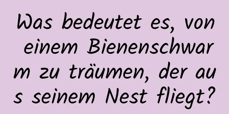 Was bedeutet es, von einem Bienenschwarm zu träumen, der aus seinem Nest fliegt?