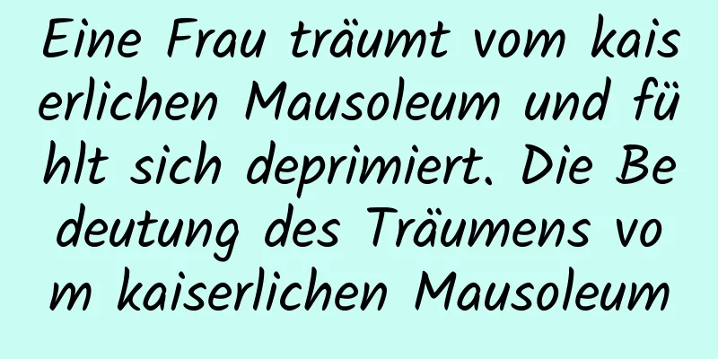 Eine Frau träumt vom kaiserlichen Mausoleum und fühlt sich deprimiert. Die Bedeutung des Träumens vom kaiserlichen Mausoleum