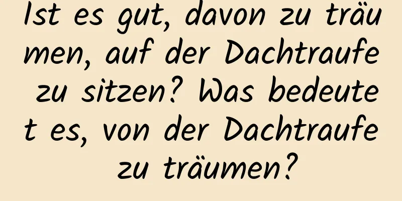 Ist es gut, davon zu träumen, auf der Dachtraufe zu sitzen? Was bedeutet es, von der Dachtraufe zu träumen?