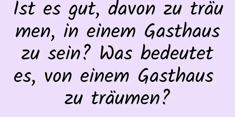 Ist es gut, davon zu träumen, in einem Gasthaus zu sein? Was bedeutet es, von einem Gasthaus zu träumen?