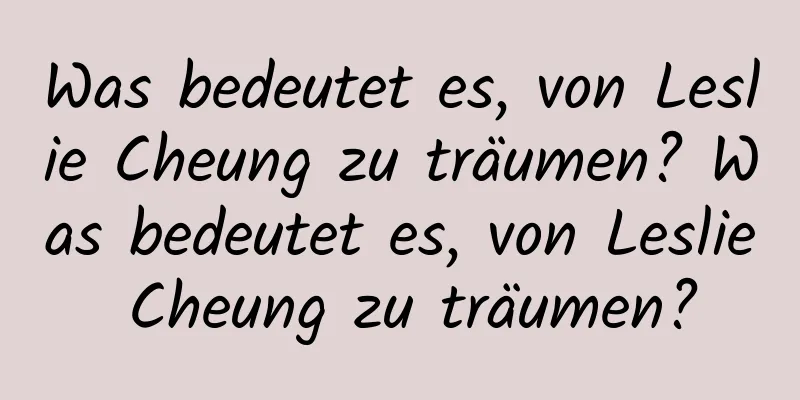 Was bedeutet es, von Leslie Cheung zu träumen? Was bedeutet es, von Leslie Cheung zu träumen?