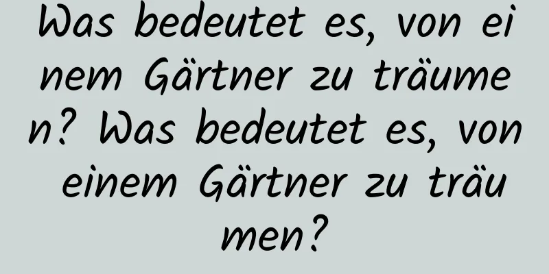 Was bedeutet es, von einem Gärtner zu träumen? Was bedeutet es, von einem Gärtner zu träumen?