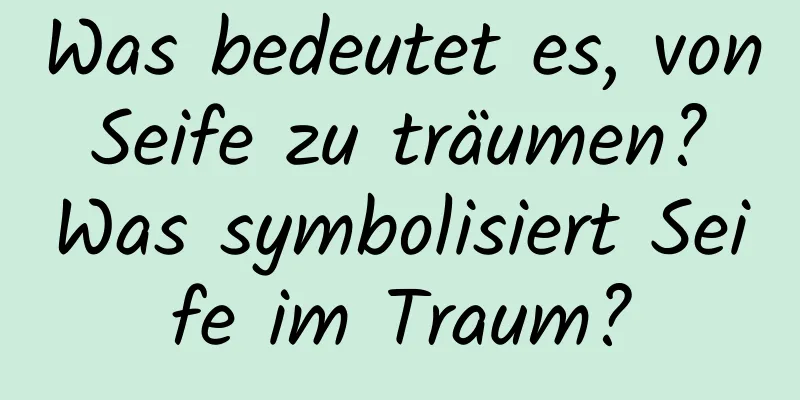 Was bedeutet es, von Seife zu träumen? Was symbolisiert Seife im Traum?