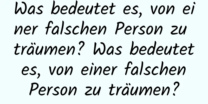 Was bedeutet es, von einer falschen Person zu träumen? Was bedeutet es, von einer falschen Person zu träumen?