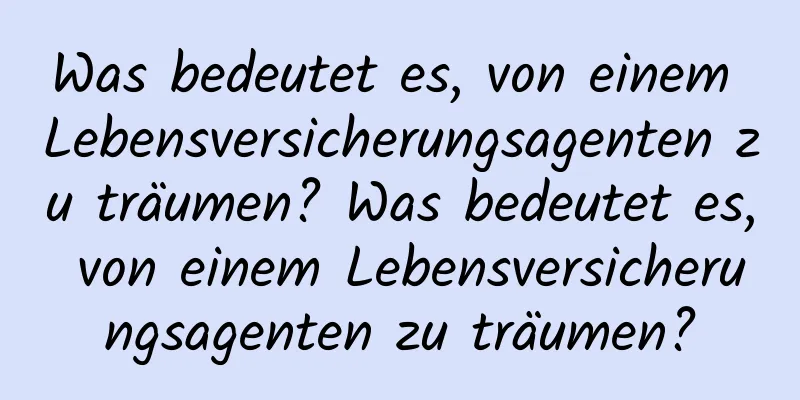 Was bedeutet es, von einem Lebensversicherungsagenten zu träumen? Was bedeutet es, von einem Lebensversicherungsagenten zu träumen?