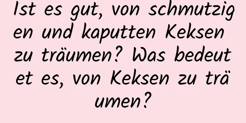 Ist es gut, von schmutzigen und kaputten Keksen zu träumen? Was bedeutet es, von Keksen zu träumen?