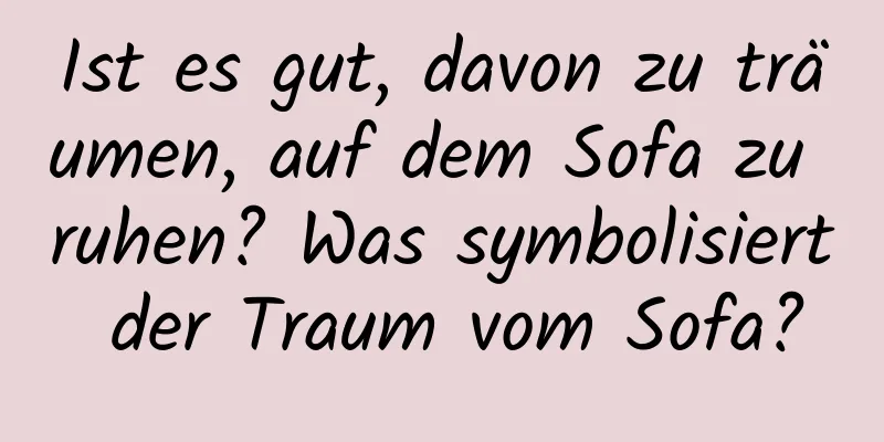 Ist es gut, davon zu träumen, auf dem Sofa zu ruhen? Was symbolisiert der Traum vom Sofa?