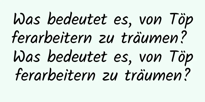 Was bedeutet es, von Töpferarbeitern zu träumen? Was bedeutet es, von Töpferarbeitern zu träumen?