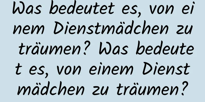 Was bedeutet es, von einem Dienstmädchen zu träumen? Was bedeutet es, von einem Dienstmädchen zu träumen?