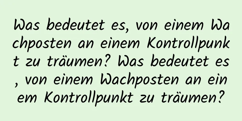 Was bedeutet es, von einem Wachposten an einem Kontrollpunkt zu träumen? Was bedeutet es, von einem Wachposten an einem Kontrollpunkt zu träumen?