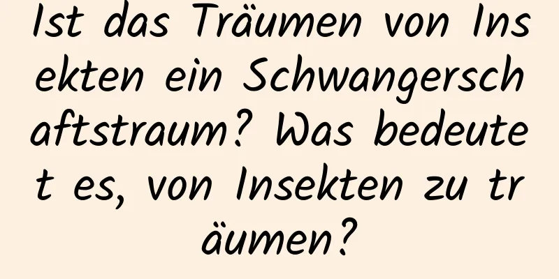 Ist das Träumen von Insekten ein Schwangerschaftstraum? Was bedeutet es, von Insekten zu träumen?