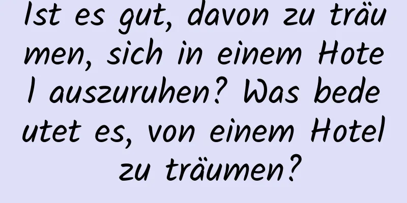 Ist es gut, davon zu träumen, sich in einem Hotel auszuruhen? Was bedeutet es, von einem Hotel zu träumen?