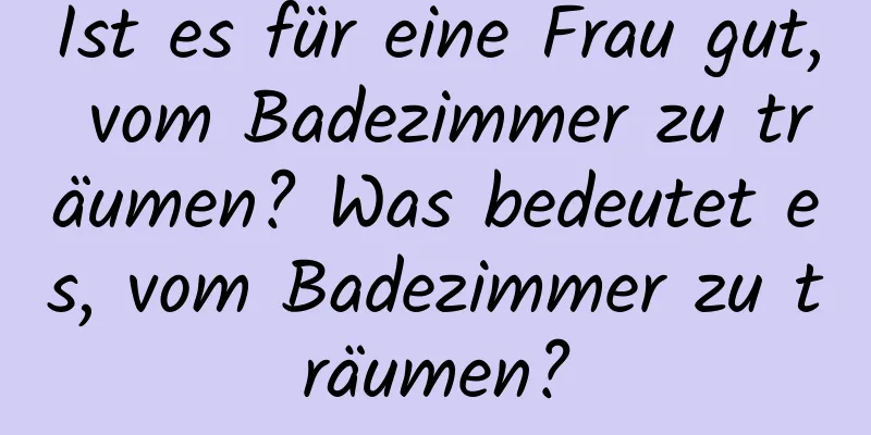 Ist es für eine Frau gut, vom Badezimmer zu träumen? Was bedeutet es, vom Badezimmer zu träumen?