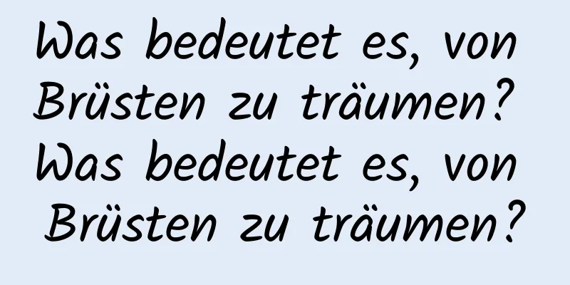 Was bedeutet es, von Brüsten zu träumen? Was bedeutet es, von Brüsten zu träumen?