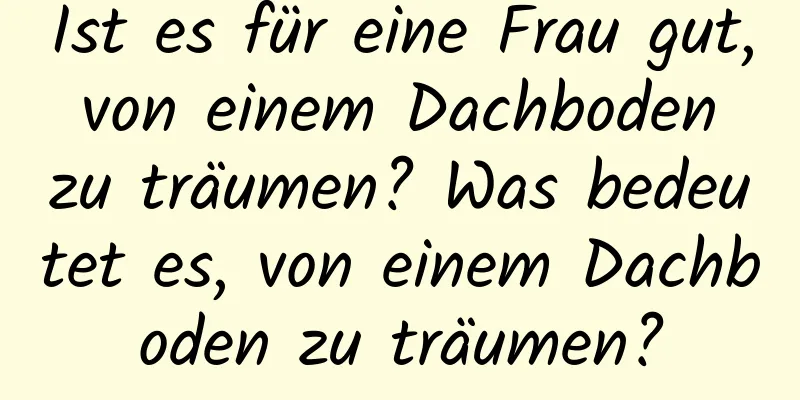 Ist es für eine Frau gut, von einem Dachboden zu träumen? Was bedeutet es, von einem Dachboden zu träumen?