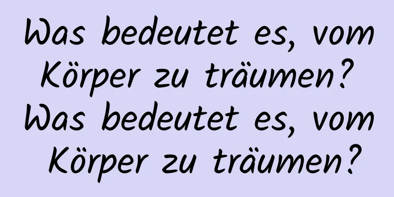 Was bedeutet es, vom Körper zu träumen? Was bedeutet es, vom Körper zu träumen?