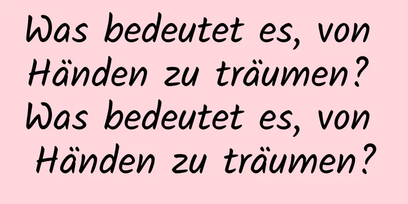 Was bedeutet es, von Händen zu träumen? Was bedeutet es, von Händen zu träumen?