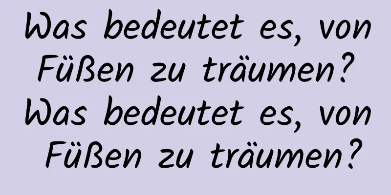 Was bedeutet es, von Füßen zu träumen? Was bedeutet es, von Füßen zu träumen?