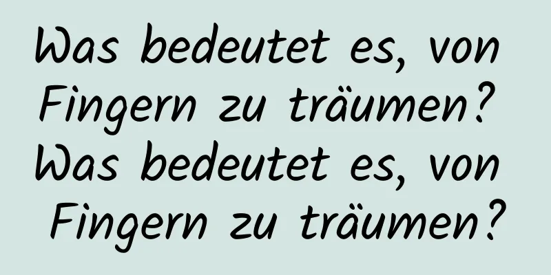 Was bedeutet es, von Fingern zu träumen? Was bedeutet es, von Fingern zu träumen?