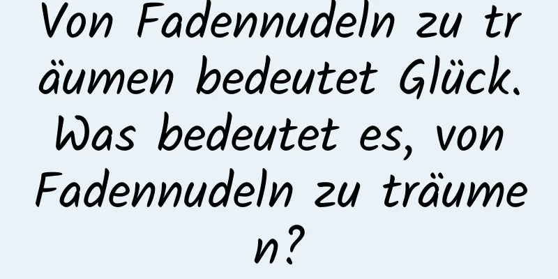 Von Fadennudeln zu träumen bedeutet Glück. Was bedeutet es, von Fadennudeln zu träumen?