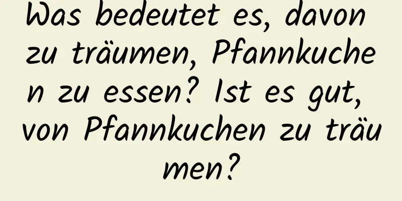 Was bedeutet es, davon zu träumen, Pfannkuchen zu essen? Ist es gut, von Pfannkuchen zu träumen?