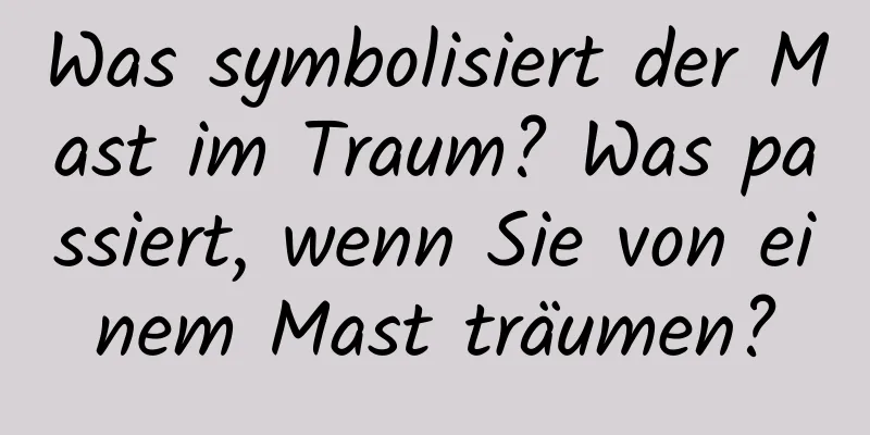 Was symbolisiert der Mast im Traum? Was passiert, wenn Sie von einem Mast träumen?