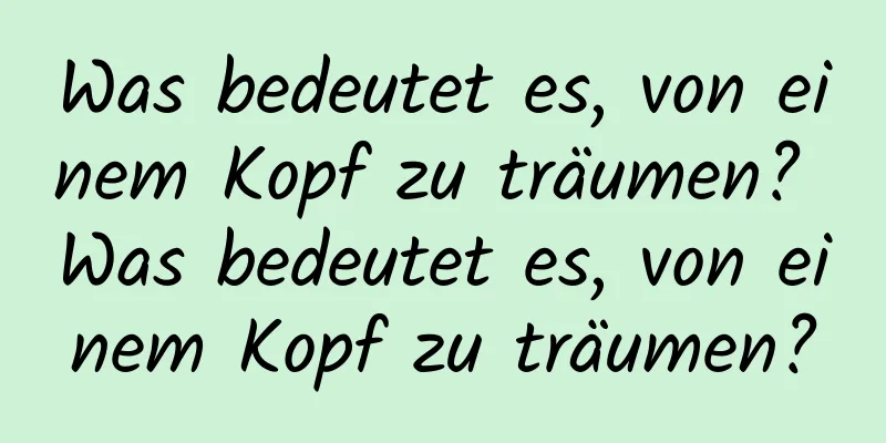 Was bedeutet es, von einem Kopf zu träumen? Was bedeutet es, von einem Kopf zu träumen?